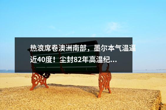 热浪席卷澳洲南部，墨尔本气温逼近40度！尘封82年高温纪录或被打破