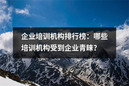 企业培训机构排行榜：哪些培训机构受到企业青睐？
