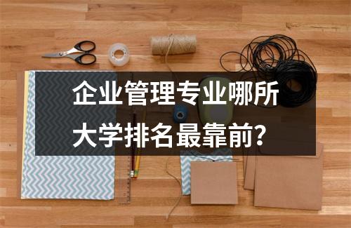 企业管理专业哪所大学排名最靠前？