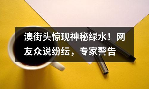 澳街头惊现神秘绿水！网友众说纷纭，专家警告
