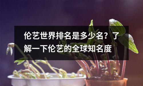 伦艺世界排名是多少名?了解一下伦艺的全球知名度