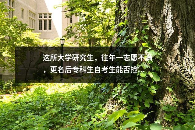 这所大学研究生，往年一志愿不满，更名后专科生自考生能否捡漏！