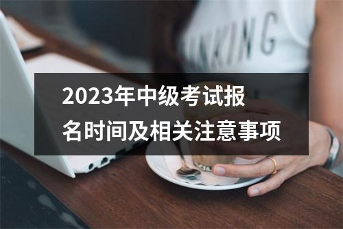 2023年中级考试报名时间及相关注意事项