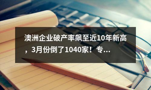 澳洲企业破产率飙至近10年新高，3月份倒了1040家！专家：破产潮年内或持续
