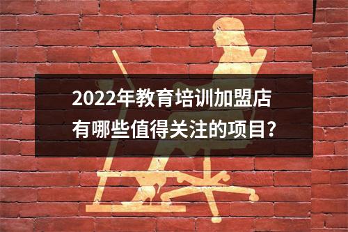 2022年教育培训加盟店有哪些值得关注的项目?