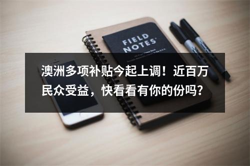 澳洲多项补贴今起上调！近百万民众受益，快看看有你的份吗？
