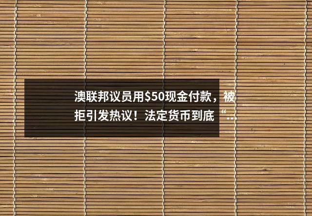 澳联邦议员用$50现金付款，被拒引发热议！法定货币到底“行不行”？