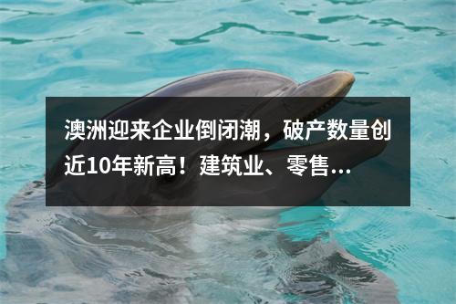 澳洲迎来企业倒闭潮，破产数量创近10年新高！建筑业、零售业一片惨状