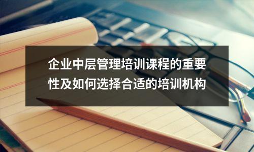 企业中层管理培训课程的重要性及如何选择合适的培训机构
