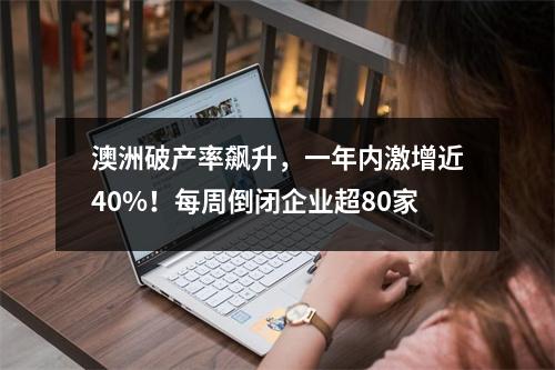 澳洲破产率飙升，一年内激增近40%！每周倒闭企业超80家