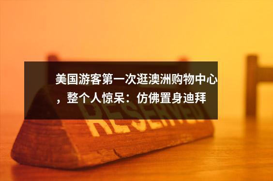 美国游客第一次逛澳洲购物中心，整个人惊呆：仿佛置身迪拜