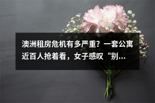 澳洲租房危机有多严重？一套公寓近百人抢着看，女子感叹“别来悉尼