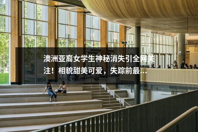 澳洲亚裔女学生神秘消失引全网关注！相貌甜美可爱，失踪前最后画面公布