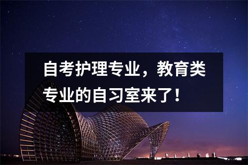 自考护理专业，教育类专业的自习室来了！