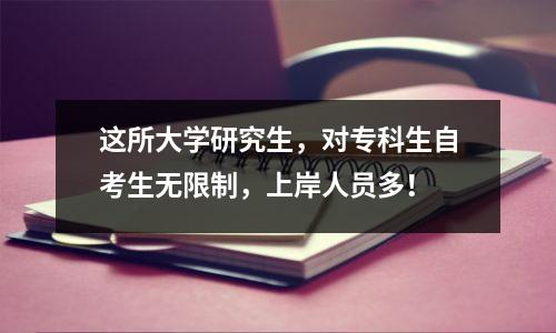 这所大学研究生，对专科生自考生无限制，上岸人员多！
