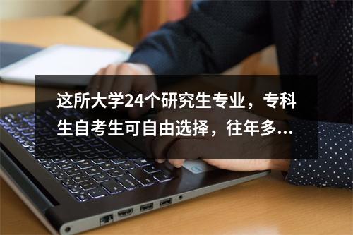 这所大学24个研究生专业，专科生自考生可自由选择，往年多人上岸！