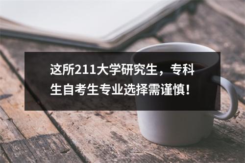 这所211大学研究生，专科生自考生专业选择需谨慎！