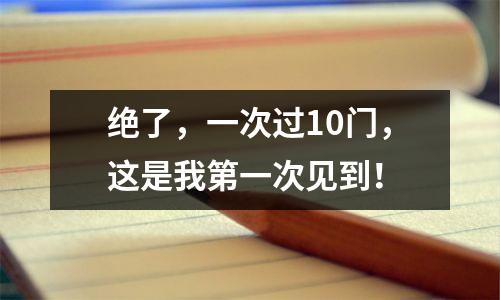 绝了，一次过10门，这是我第一次见到！