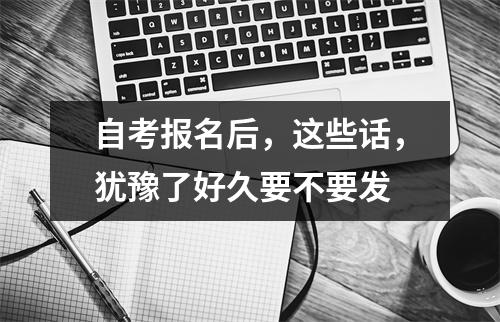 自考报名后，这些话，犹豫了好久要不要发