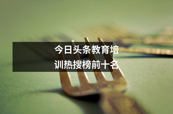今日头条教育培训热搜榜前十名