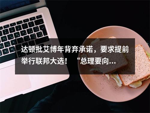 达顿批艾博年背弃承诺，要求提前举行联邦大选！ “总理要向澳人道歉”