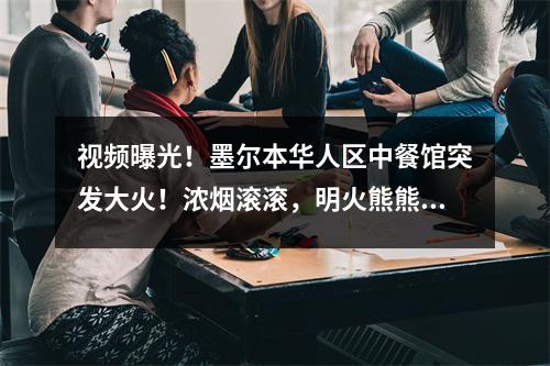 视频曝光!墨尔本华人区中餐馆突发大火!浓烟滚滚,明火熊熊燃烧!华人惊呼:好可怕!澳洲火灾频发,大家注意