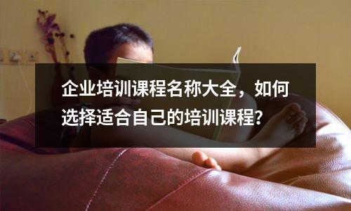 企业培训课程名称大全，如何选择适合自己的培训课程？