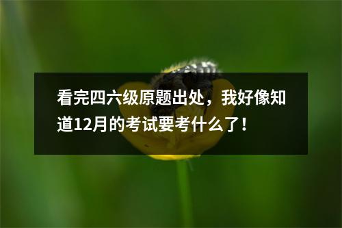 看完四六级原题出处，我好像知道12月的考试要考什么了！