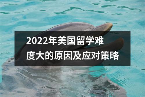 2022年美国留学难度大的原因及应对策略