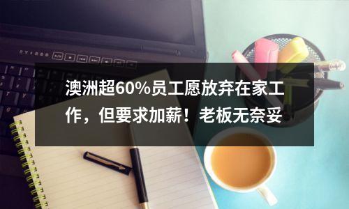 澳洲超60%员工愿放弃在家工作，但要求加薪！老板无奈妥