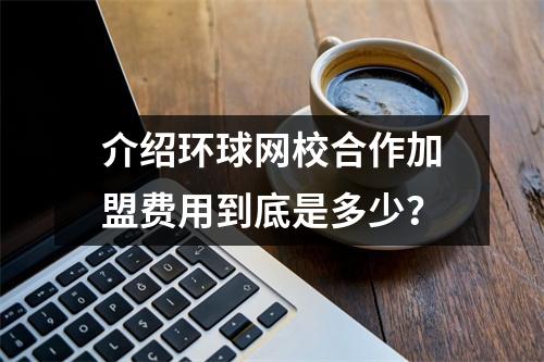 介绍环球网校合作加盟费用到底是多少？