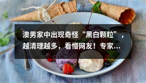 澳男家中出现奇怪“黑白颗粒”，越清理越多，看懵网友！专家给出解释