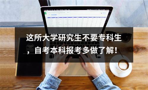 这所大学研究生不要专科生,自考本科报考多做了解!