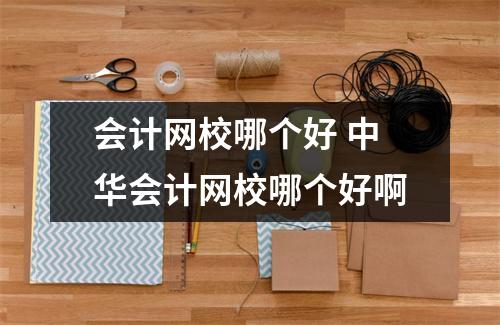 会计网校哪个好 中华会计网校哪个好啊