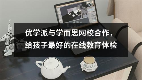 优学派与学而思网校合作，给孩子最好的在线教育体验