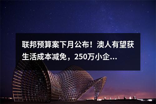 联邦预算案下月公布！澳人有望获生活成本减免，250万小企业料成重点