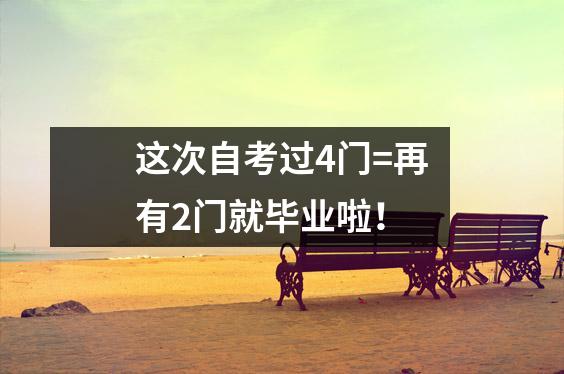 这次自考过4门=再有2门就毕业啦！