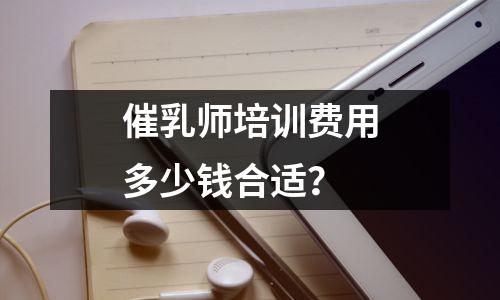 催乳师培训费用多少钱合适？