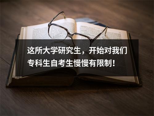 这所大学研究生，开始对我们专科生自考生慢慢有限制！