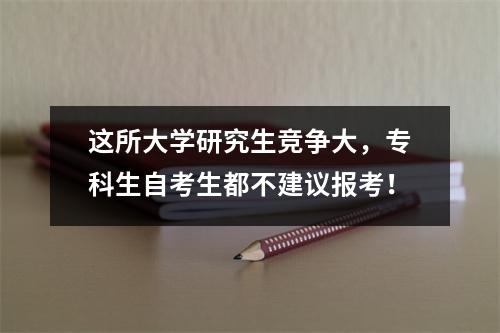 这所大学研究生竞争大，专科生自考生都不建议报考！