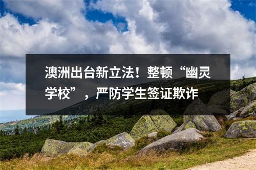 澳洲出台新立法！整顿“幽灵学校”，严防学生签证欺诈
