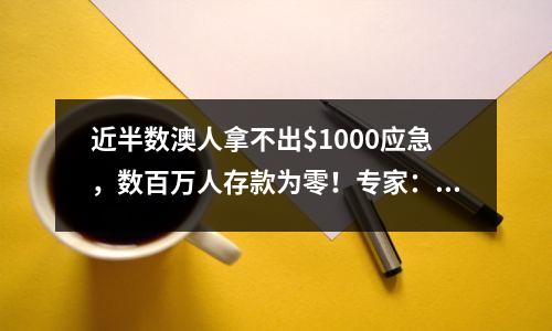 近半数澳人拿不出$1000应急，数百万人存款为零！专家：至少要存3个月收入
