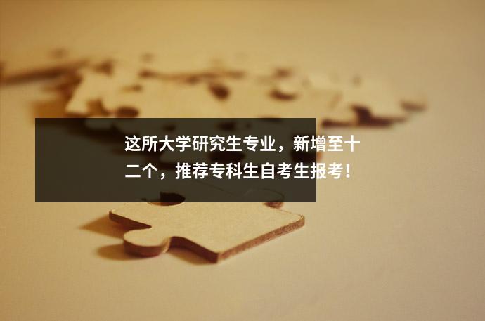 这所大学研究生专业，新增至十二个，推荐专科生自考生报考！