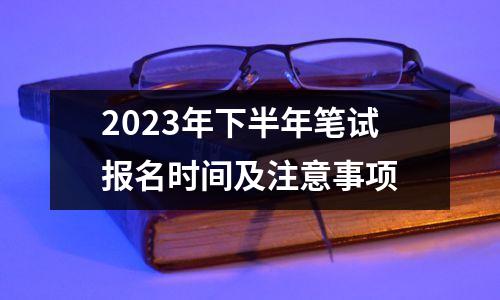 2023年下半年笔试报名时间及注意事项