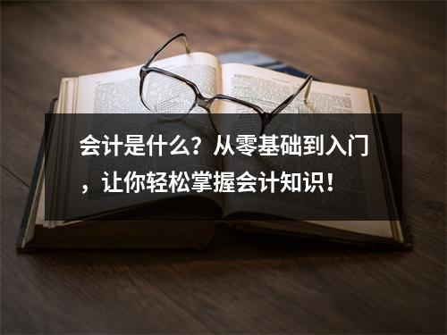 会计是什么？从零基础到入门，让你轻松掌握会计知识！
