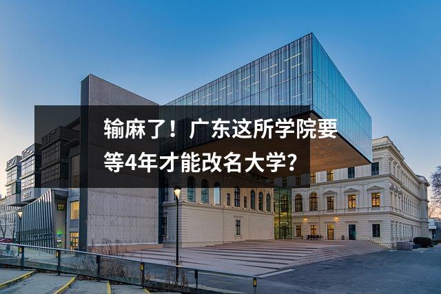 输麻了！广东这所学院要等4年才能改名大学？
