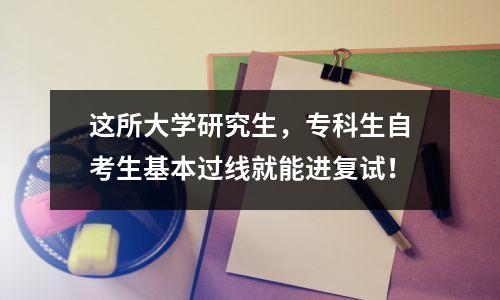 这所大学研究生，专科生自考生基本过线就能进复试！