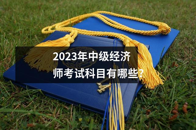 2023年中级经济师考试科目有哪些？
