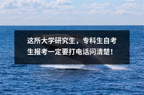 这所大学研究生，专科生自考生报考一定要打电话问清楚！