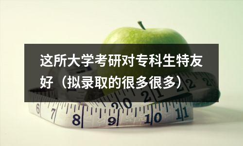这所大学考研对专科生特友好（拟录取的很多很多）